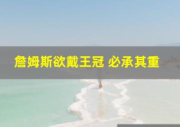 詹姆斯欲戴王冠 必承其重